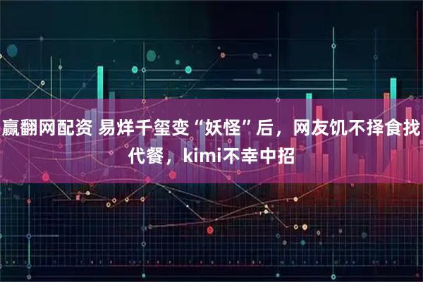 赢翻网配资 易烊千玺变“妖怪”后，网友饥不择食找代餐，kimi不幸中招