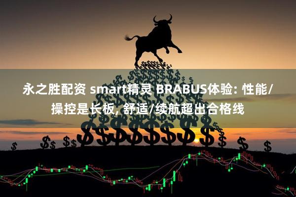 永之胜配资 smart精灵 BRABUS体验: 性能/操控是长板, 舒适/续航超出合格线